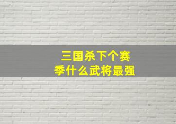 三国杀下个赛季什么武将最强