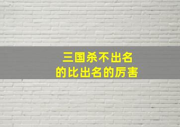 三国杀不出名的比出名的厉害