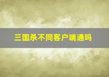 三国杀不同客户端通吗