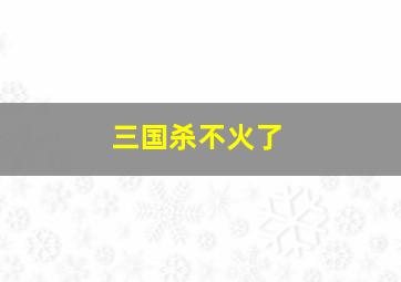 三国杀不火了