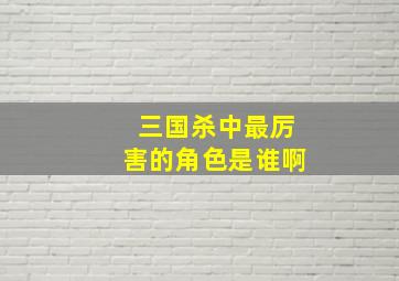 三国杀中最厉害的角色是谁啊