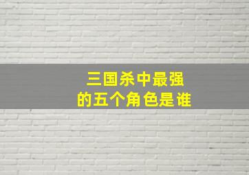 三国杀中最强的五个角色是谁