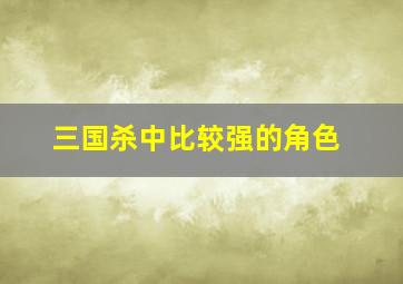 三国杀中比较强的角色