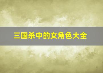 三国杀中的女角色大全