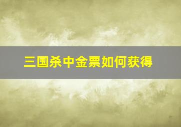 三国杀中金票如何获得