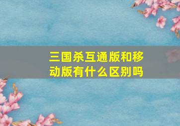 三国杀互通版和移动版有什么区别吗