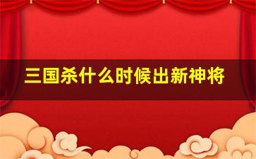 三国杀什么时候出新神将