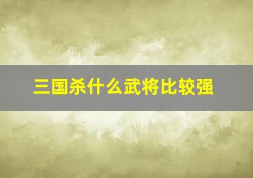 三国杀什么武将比较强