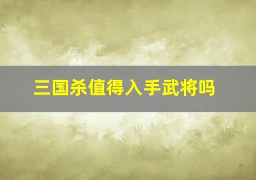 三国杀值得入手武将吗