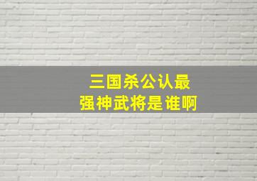 三国杀公认最强神武将是谁啊