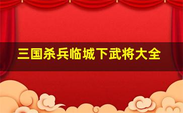 三国杀兵临城下武将大全