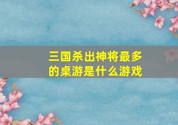 三国杀出神将最多的桌游是什么游戏