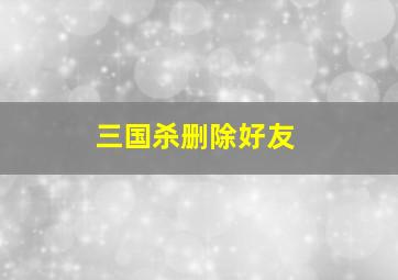 三国杀删除好友