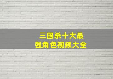 三国杀十大最强角色视频大全