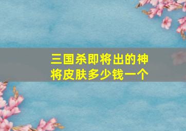 三国杀即将出的神将皮肤多少钱一个