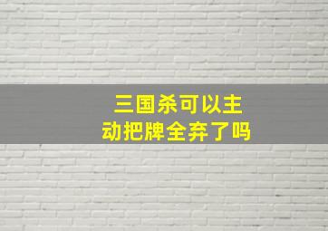 三国杀可以主动把牌全弃了吗