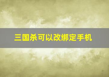 三国杀可以改绑定手机