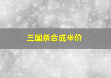 三国杀合成半价