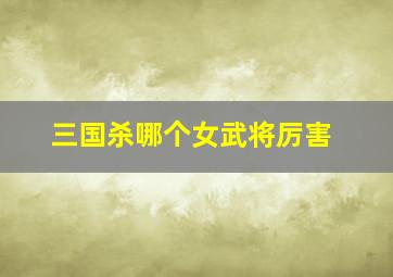 三国杀哪个女武将厉害