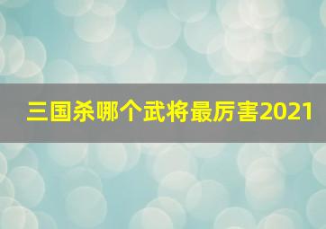 三国杀哪个武将最厉害2021