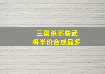 三国杀哪些武将半价合成最多