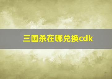 三国杀在哪兑换cdk