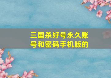 三国杀好号永久账号和密码手机版的