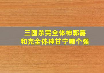 三国杀完全体神郭嘉和完全体神甘宁哪个强