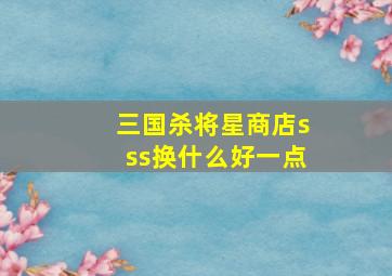 三国杀将星商店sss换什么好一点