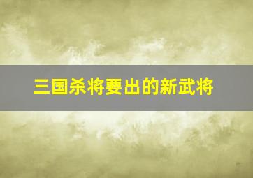 三国杀将要出的新武将