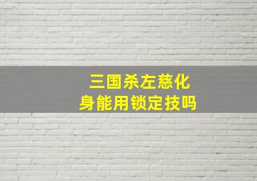 三国杀左慈化身能用锁定技吗