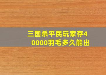 三国杀平民玩家存40000羽毛多久能出