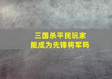 三国杀平民玩家能成为先锋将军吗