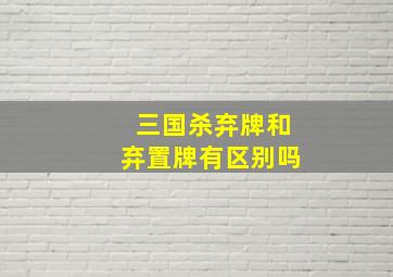 三国杀弃牌和弃置牌有区别吗