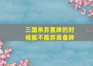 三国杀弃置牌的时候能不能弃装备牌