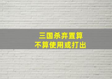 三国杀弃置算不算使用或打出