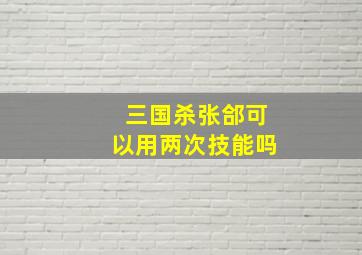 三国杀张郃可以用两次技能吗