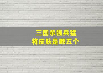 三国杀强兵猛将皮肤是哪五个