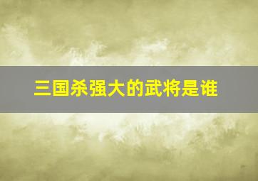 三国杀强大的武将是谁