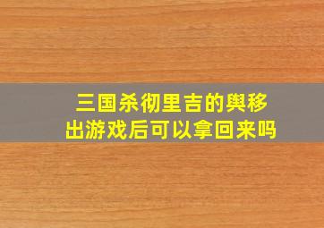 三国杀彻里吉的舆移出游戏后可以拿回来吗