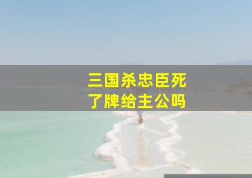 三国杀忠臣死了牌给主公吗