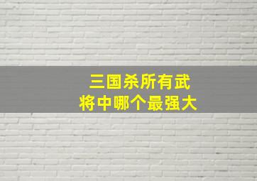 三国杀所有武将中哪个最强大