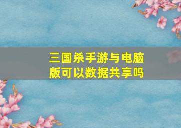 三国杀手游与电脑版可以数据共享吗