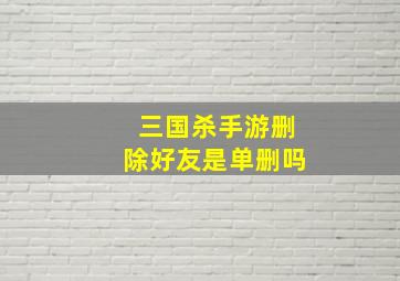 三国杀手游删除好友是单删吗