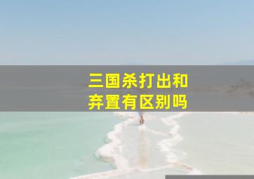 三国杀打出和弃置有区别吗