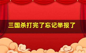 三国杀打完了忘记举报了