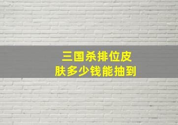 三国杀排位皮肤多少钱能抽到