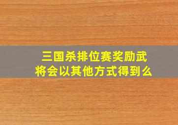 三国杀排位赛奖励武将会以其他方式得到么