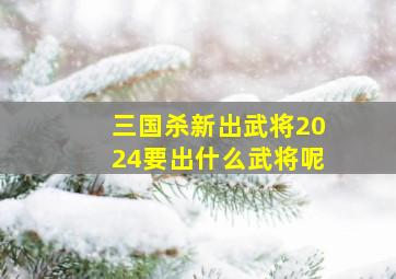 三国杀新出武将2024要出什么武将呢