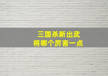 三国杀新出武将哪个厉害一点